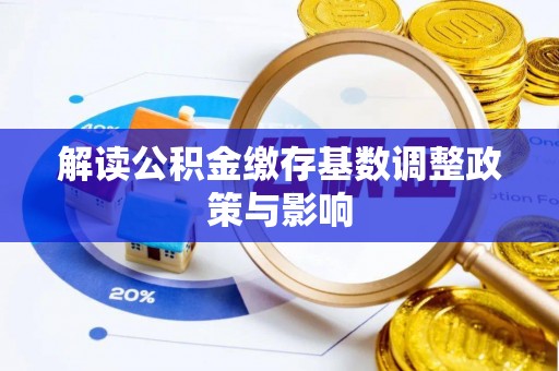 黄冈解读公积金缴存基数调整政策与影响
