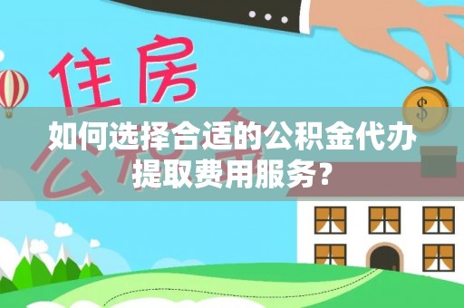 黄冈如何选择合适的公积金代办提取费用服务？