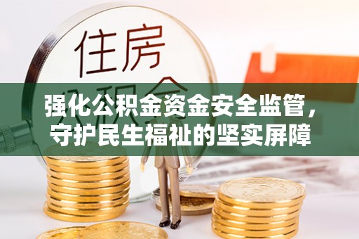 黄冈强化公积金资金安全监管，守护民生福祉的坚实屏障