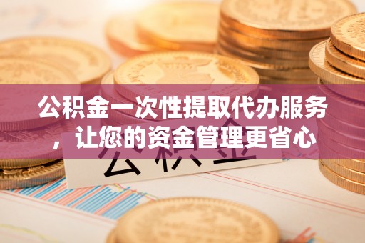 黄冈公积金一次性提取代办服务，让您的资金管理更省心