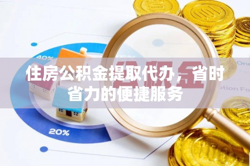 黄冈住房公积金提取代办，省时省力的便捷服务