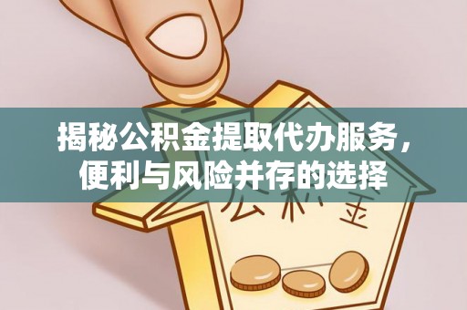 黄冈揭秘公积金提取代办服务，便利与风险并存的选择