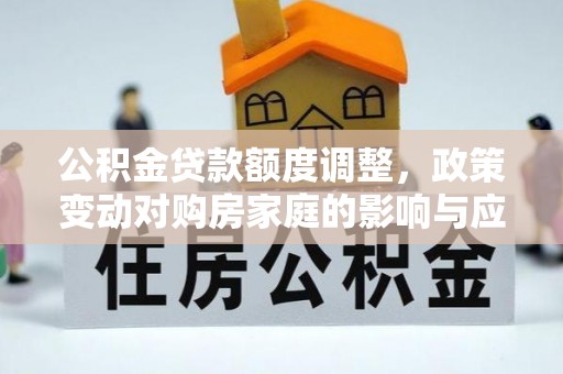黄冈公积金贷款额度调整，政策变动对购房家庭的影响与应对策略