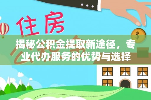 黄冈揭秘公积金提取新途径，专业代办服务的优势与选择