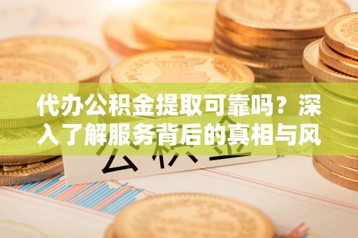 黄冈代办公积金提取可靠吗？深入了解服务背后的真相与风险
