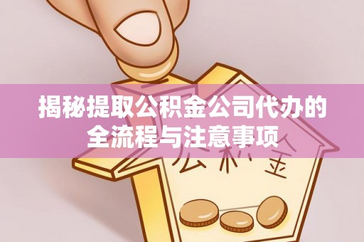 黄冈揭秘提取公积金公司代办的全流程与注意事项