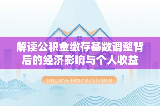 黄冈解读公积金缴存基数调整背后的经济影响与个人收益