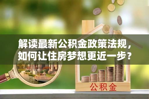 黄冈解读最新公积金政策法规，如何让住房梦想更近一步？