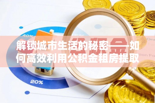 黄冈解锁城市生活的秘密——如何高效利用公积金租房提取政策优化居住体验