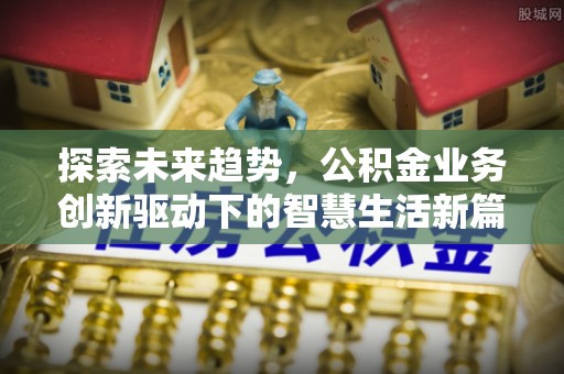 黄冈探索未来趋势，公积金业务创新驱动下的智慧生活新篇章