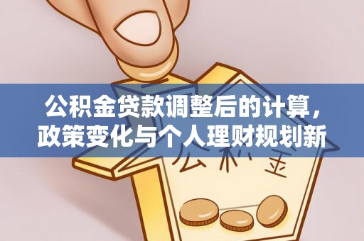 黄冈公积金贷款调整后的计算，政策变化与个人理财规划新思路