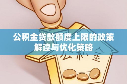 黄冈公积金贷款额度上限的政策解读与优化策略