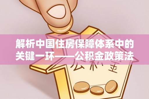 黄冈解析中国住房保障体系中的关键一环——公积金政策法规的演变与影响