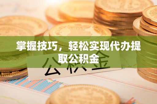 黄冈掌握技巧，轻松实现代办提取公积金
