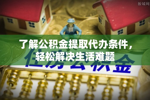 黄冈了解公积金提取代办条件，轻松解决生活难题