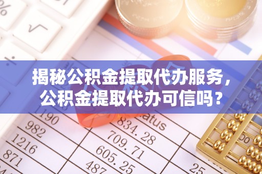 黄冈揭秘公积金提取代办服务，公积金提取代办可信吗？
