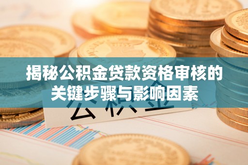 黄冈揭秘公积金贷款资格审核的关键步骤与影响因素