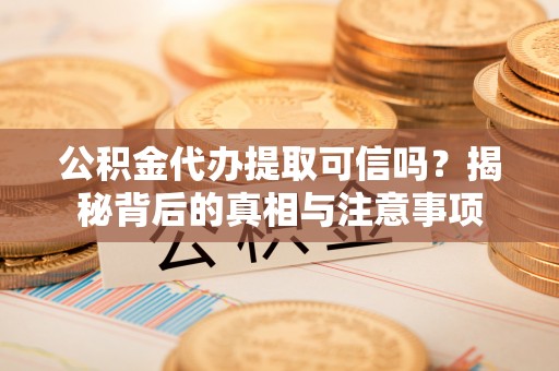 黄冈公积金代办提取可信吗？揭秘背后的真相与注意事项
