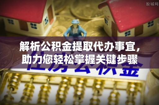 黄冈解析公积金提取代办事宜，助力您轻松掌握关键步骤