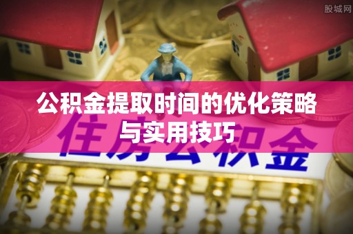 黄冈公积金提取时间的优化策略与实用技巧