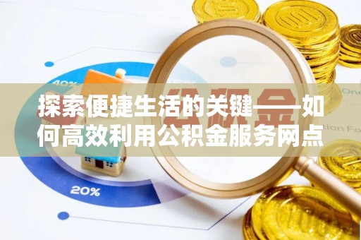 黄冈探索便捷生活的关键——如何高效利用公积金服务网点查询功能