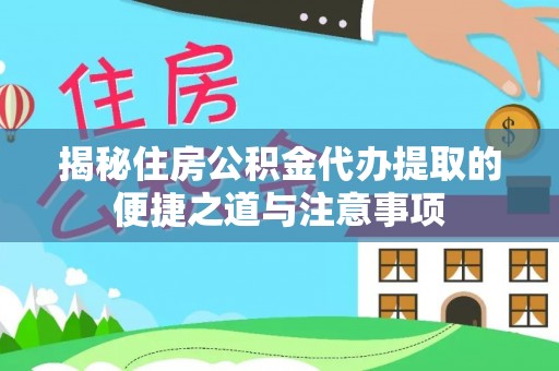 黄冈揭秘住房公积金代办提取的便捷之道与注意事项