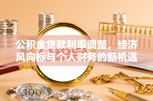 黄冈公积金贷款利率调整，经济风向标与个人财务的新机遇