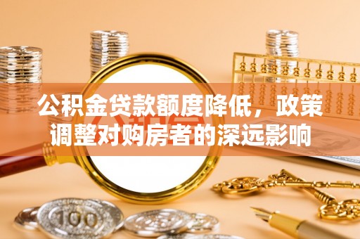 黄冈公积金贷款额度降低，政策调整对购房者的深远影响