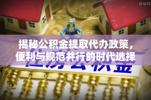 黄冈揭秘公积金提取代办政策，便利与规范并行的时代选择