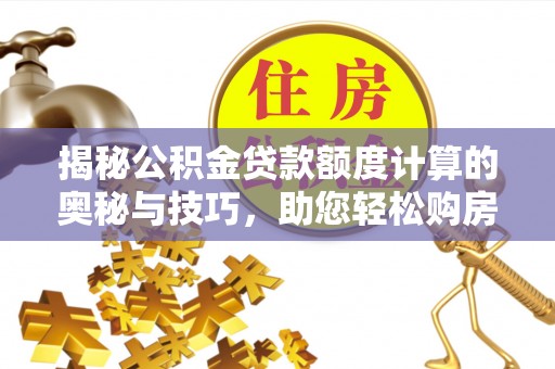 黄冈揭秘公积金贷款额度计算的奥秘与技巧，助您轻松购房