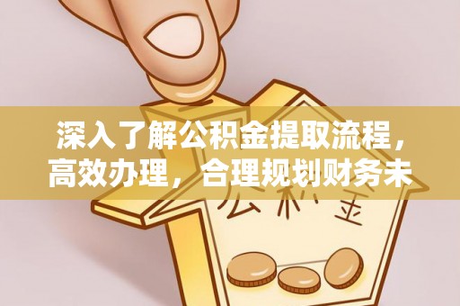 黄冈深入了解公积金提取流程，高效办理，合理规划财务未来
