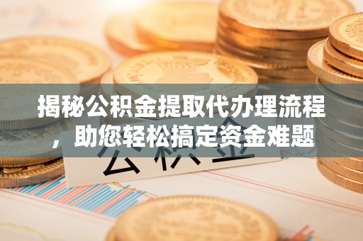 黄冈揭秘公积金提取代办理流程，助您轻松搞定资金难题