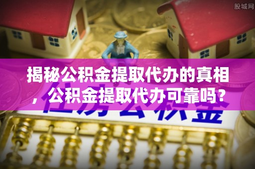 黄冈揭秘公积金提取代办的真相，公积金提取代办可靠吗？