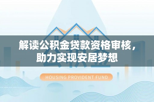黄冈解读公积金贷款资格审核，助力实现安居梦想