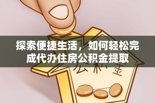 黄冈探索便捷生活，如何轻松完成代办住房公积金提取
