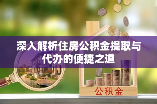 黄冈深入解析住房公积金提取与代办的便捷之道