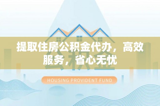 黄冈提取住房公积金代办，高效服务，省心无忧
