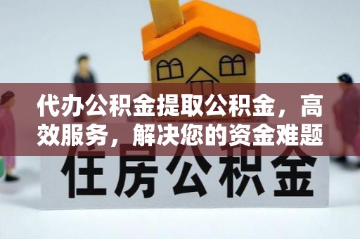 黄冈代办公积金提取公积金，高效服务，解决您的资金难题