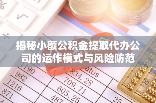 黄冈揭秘小额公积金提取代办公司的运作模式与风险防范