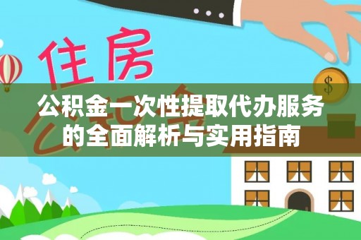 黄冈公积金一次性提取代办服务的全面解析与实用指南