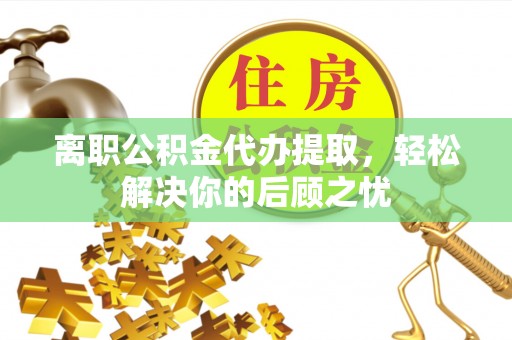 黄冈离职公积金代办提取，轻松解决你的后顾之忧