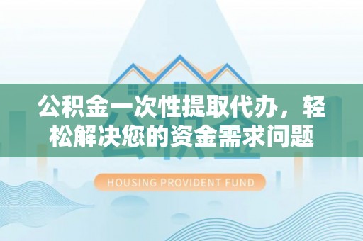 黄冈公积金一次性提取代办，轻松解决您的资金需求问题