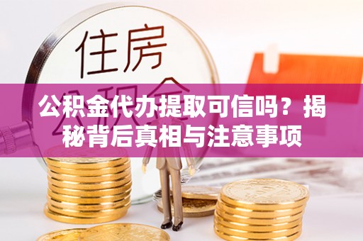 黄冈公积金代办提取可信吗？揭秘背后真相与注意事项