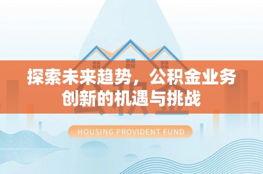 黄冈探索未来趋势，公积金业务创新的机遇与挑战