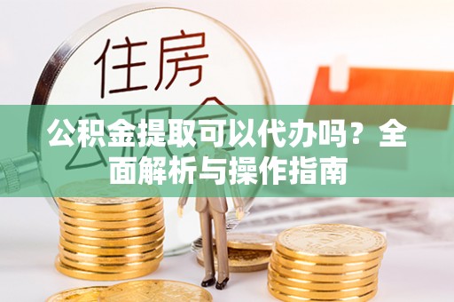 黄冈公积金提取可以代办吗？全面解析与操作指南