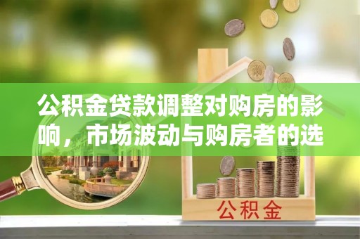 黄冈公积金贷款调整对购房的影响，市场波动与购房者的选择