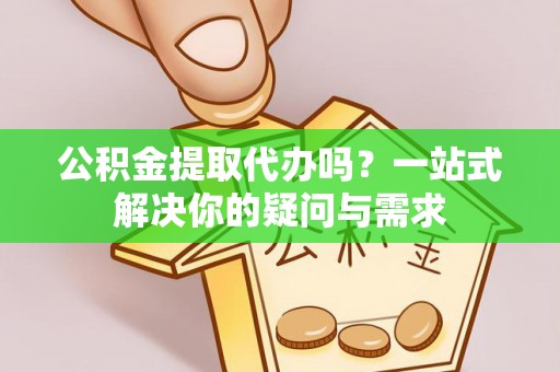 黄冈公积金提取代办吗？一站式解决你的疑问与需求