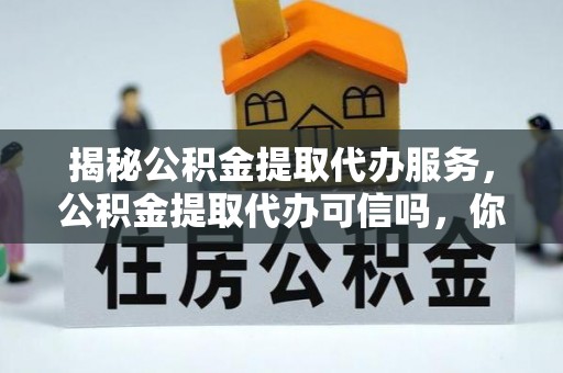 黄冈揭秘公积金提取代办服务，公积金提取代办可信吗，你需要知道的真相