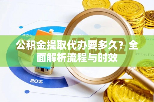 黄冈公积金提取代办要多久？全面解析流程与时效