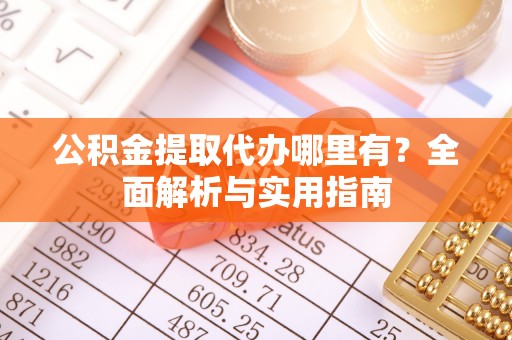 黄冈公积金提取代办哪里有？全面解析与实用指南